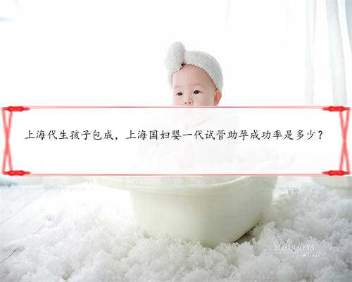 上海代生孩子包成，上海国妇婴一代试管助孕成功率是多少？