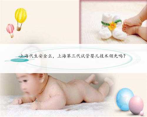 上海代生安全么，上海第三代试管婴儿技术领先吗？