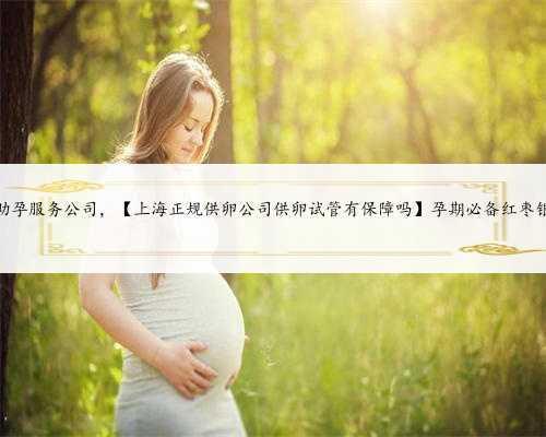 上海助孕服务公司，【上海正规供卵公司供卵试管有保障吗】孕期必备红枣银耳