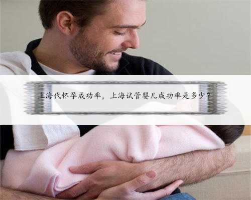 上海代怀孕成功率，上海试管婴儿成功率是多少？