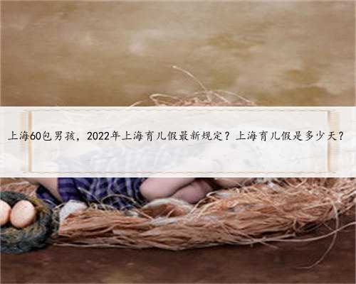 上海60包男孩，2022年上海育儿假最新规定？上海育儿假是多少天？