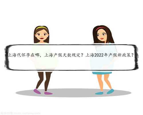 上海代怀孕在哪，上海产假天数规定？上海2022年产假新政策？