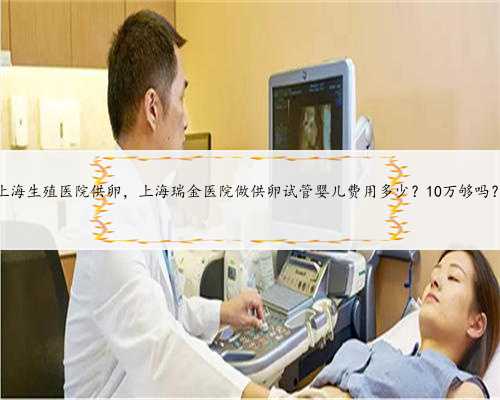 上海生殖医院供卵，上海瑞金医院做供卵试管婴儿费用多少？10万够吗？
