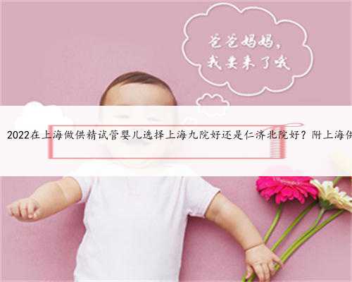 上海助孕哪个好，2022在上海做供精试管婴儿选择上海九院好还是仁济北院好？