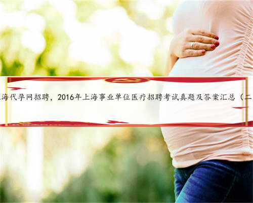 上海代孕网招聘，2016年上海事业单位医疗招聘考试真题及答案汇总（二）