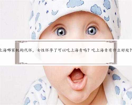 上海哪家机构代怀，女性怀孕了可以吃上海青吗？吃上海青有什么好处？