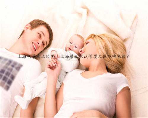 上海代孕有风险吗，上海第三代试管婴儿医院哪家好？