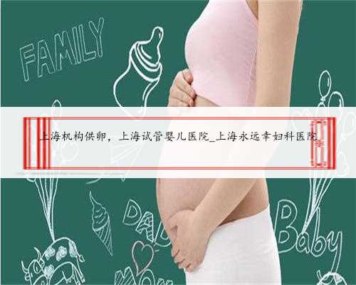 上海机构供卵，上海试管婴儿医院_上海永远幸妇科医院
