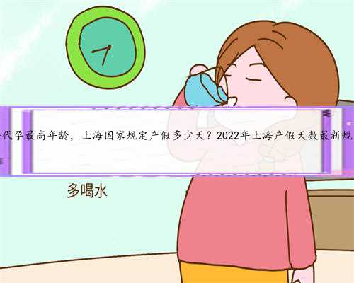 上海代孕最高年龄，上海国家规定产假多少天？2022年上海产假天数最新规定？