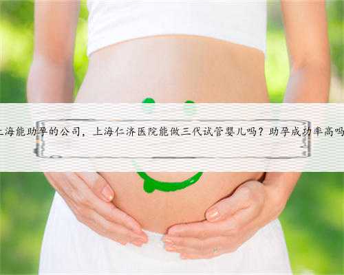 上海能助孕的公司，上海仁济医院能做三代试管婴儿吗？助孕成功率高吗?