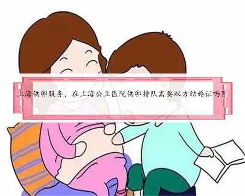 上海供卵服务，在上海公立医院供卵排队需要双方结婚证吗？