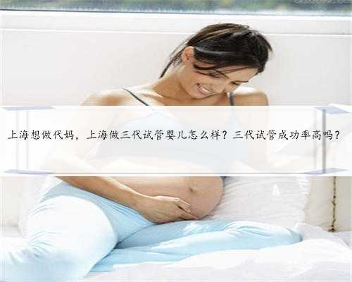 上海想做代妈，上海做三代试管婴儿怎么样？三代试管成功率高吗？