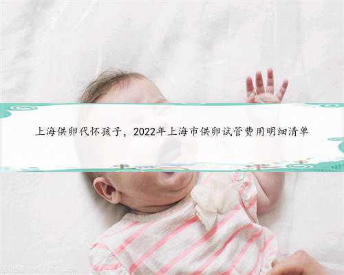 上海供卵代怀孩子，2022年上海市供卵试管费用明细清单