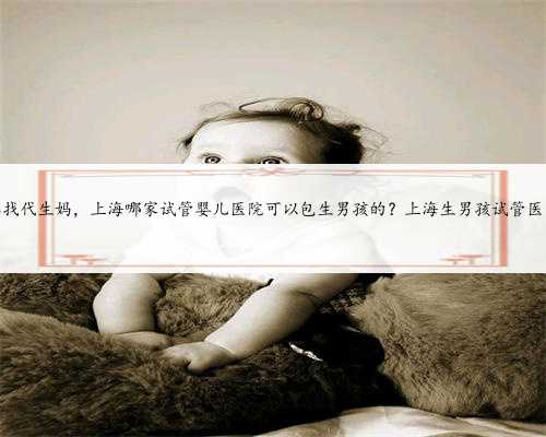 上海急找代生妈，上海哪家试管婴儿医院可以包生男孩的？上海生男孩试管医院