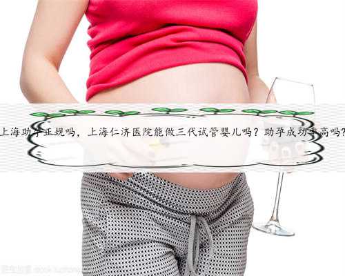 上海助孕正规吗，上海仁济医院能做三代试管婴儿吗？助孕成功率高吗?