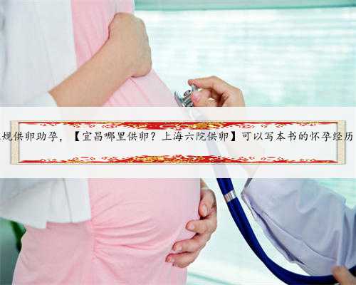 上海正规供卵助孕，【宜昌哪里供卵？上海六院供卵】可以写本书的怀孕经历（