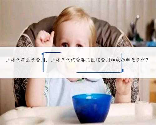 上海代孕生子费用，上海三代试管婴儿医院费用和成功率是多少？