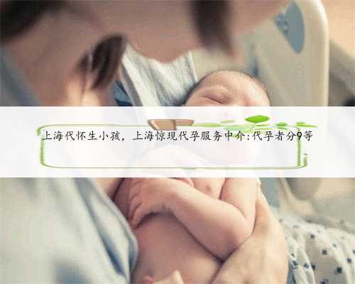 上海代怀生小孩，上海惊现代孕服务中介:代孕者分9等