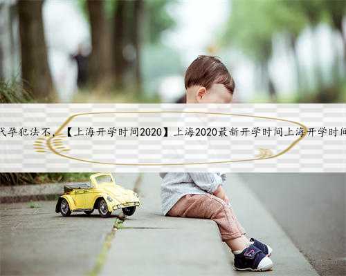 上海代孕犯法不，【上海开学时间2020】上海2020最新开学时间上海开学时间202