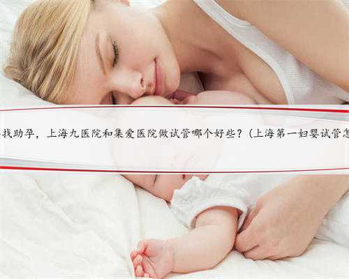 上海怎样找助孕，上海九医院和集爱医院做试管哪个好些？(上海第一妇婴试管