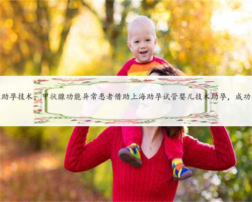 上海试管助孕技术，甲状腺功能异常患者借助上海助孕试管婴儿技术助孕，成功