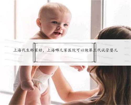 上海代生那家好，上海哪几家医院可以做第三代试管婴儿
