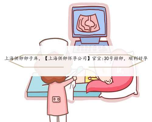 上海供卵卵子库，【上海供卵怀孕公司】官宣:30号排卵，顺利好孕