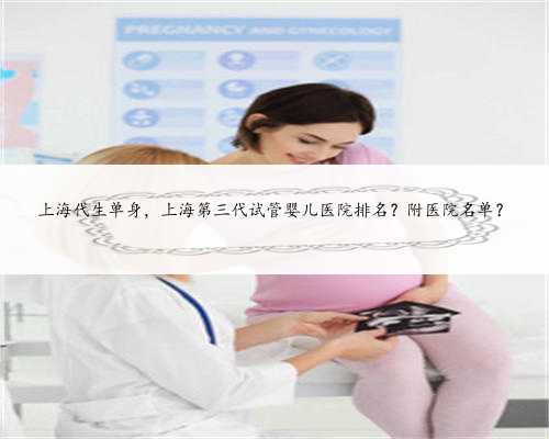 上海代生单身，上海第三代试管婴儿医院排名？附医院名单？