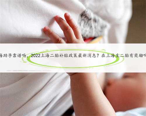 上海助孕靠谱吗，2022上海二胎补贴政策最新消息？在上海生二胎有奖励吗？