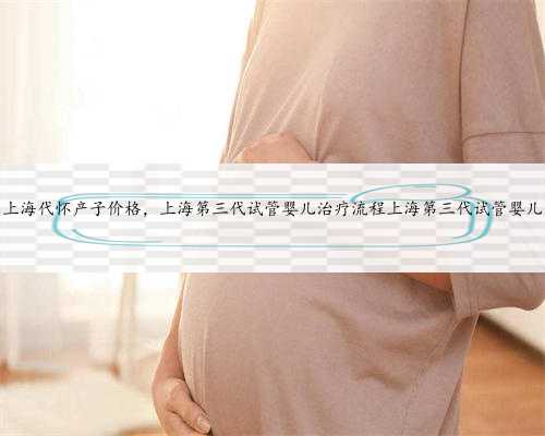 上海代怀产子价格，上海第三代试管婴儿治疗流程上海第三代试管婴儿