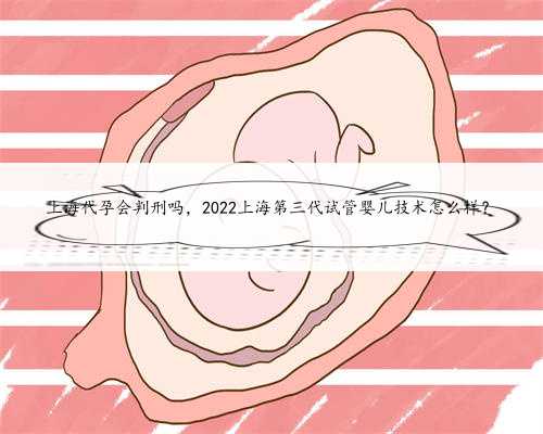 上海代孕会判刑吗，2022上海第三代试管婴儿技术怎么样？