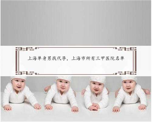 上海单身男找代孕，上海市所有三甲医院名单