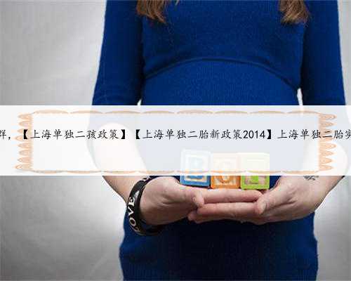 上海代孕女孩qq群，【上海单独二孩政策】【上海单独二胎新政策2014】上海单独