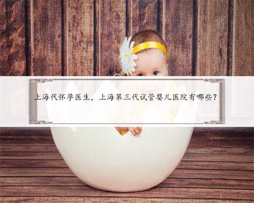 上海代怀孕医生，上海第三代试管婴儿医院有哪些？