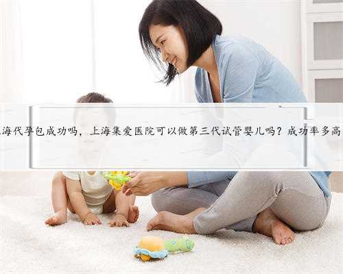 上海代孕包成功吗，上海集爱医院可以做第三代试管婴儿吗？成功率多高？