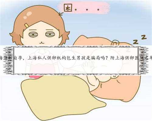 上海借卵自孕，上海私人供卵机构包生男孩是骗局吗？附上海供卵医院名单？