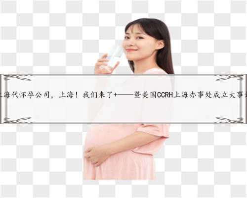 上海代怀孕公司，上海！我们来了 ——暨美国CCRH上海办事处成立大事记