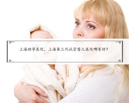 上海助孕医院，上海第三代试管婴儿医院哪家好？