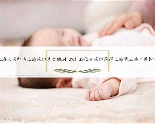 上海有没有代怀女，上海女医师占上海医师总数的54.2%！33位女医师获得上海第