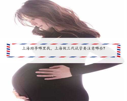 上海助孕哪里找，上海做三代试管要注意哪些?