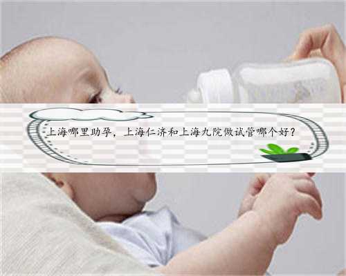 上海哪里助孕，上海仁济和上海九院做试管哪个好？