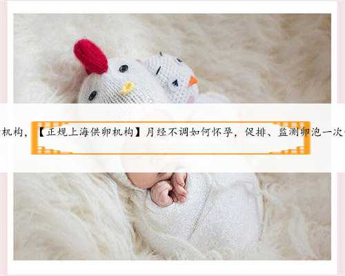 上海供卵民营机构，【正规上海供卵机构】月经不调如何怀孕，促排、监测卵泡