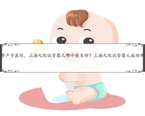 上海代孕产子医院，上海九院试管婴儿哪个医生好？上海九院试管婴儿成功率高