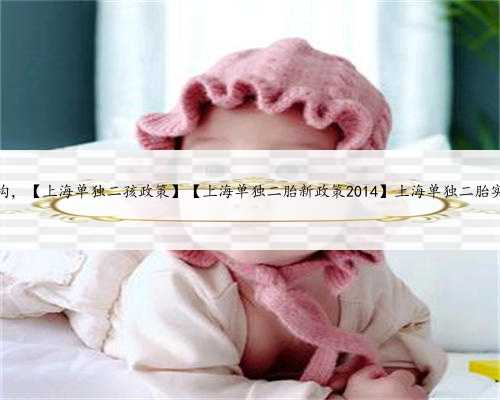 上海私立助孕机构，【上海单独二孩政策】【上海单独二胎新政策2014】上海单