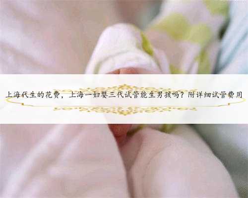 上海代生的花费，上海一妇婴三代试管能生男孩吗？附详细试管费用