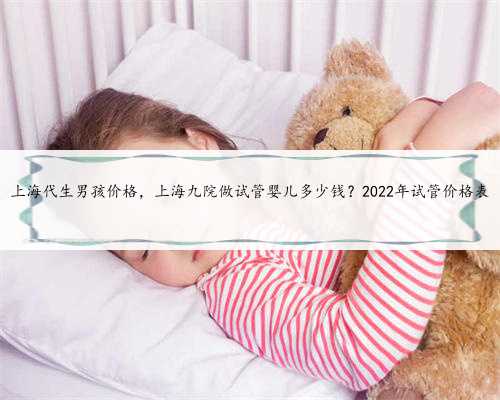 上海代生男孩价格，上海九院做试管婴儿多少钱？2022年试管价格表