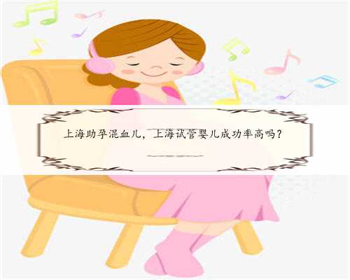 上海助孕混血儿，上海试管婴儿成功率高吗？