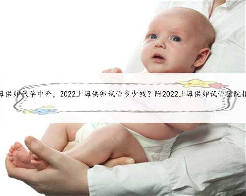上海供卵代孕中介，2022上海供卵试管多少钱？附2022上海供卵试管医院排名