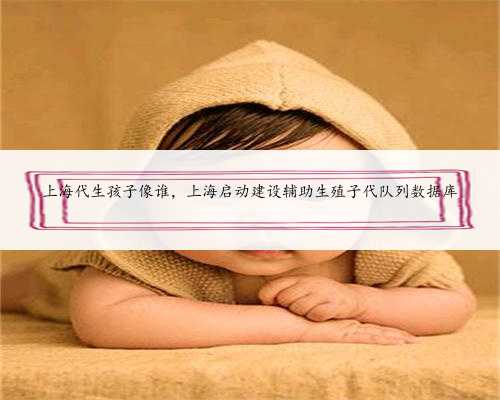 上海代生孩子像谁，上海启动建设辅助生殖子代队列数据库