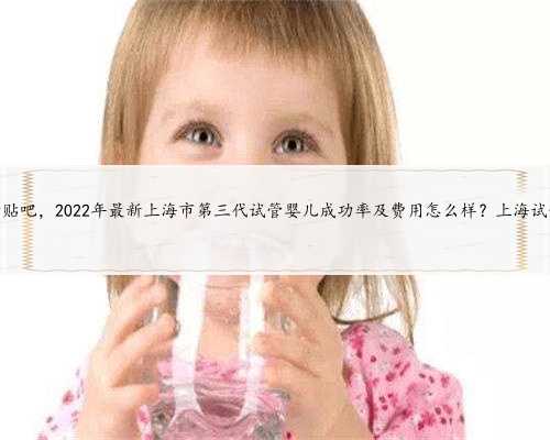 上海代孕成功贴吧，2022年最新上海市第三代试管婴儿成功率及费用怎么样？上